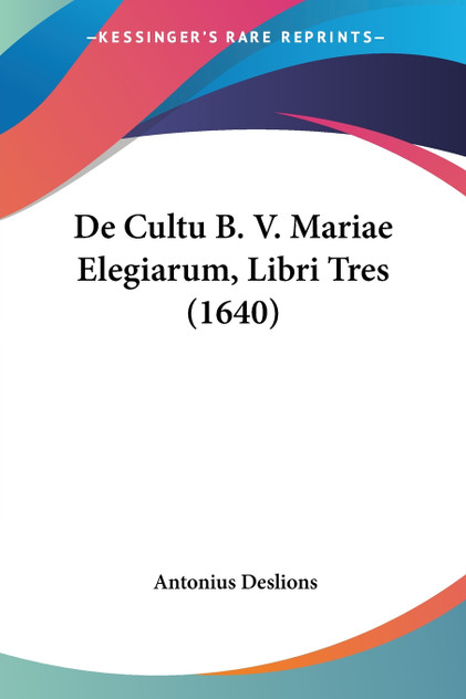 De Cultu B. V. Mariae Elegiarum, Libri Tres (1640) De Cultu B. V. Mariae Elegiarum, Libri Tres (1640)