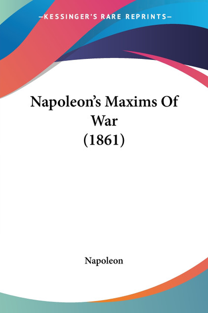 Napoleon's Maxims Of War (1861) Napoleon's Maxims Of War (1861)