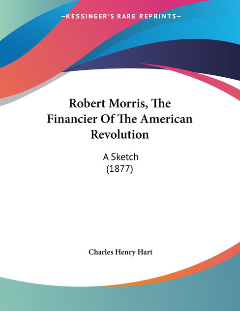 Robert Morris, The Financier Of The American Revolution Robert Morris, The Financier Of The American Revolution
