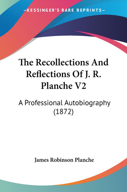 The Recollections And Reflections Of J. R. Planche V2 The Recollections And Reflections Of J. R. Planche V2