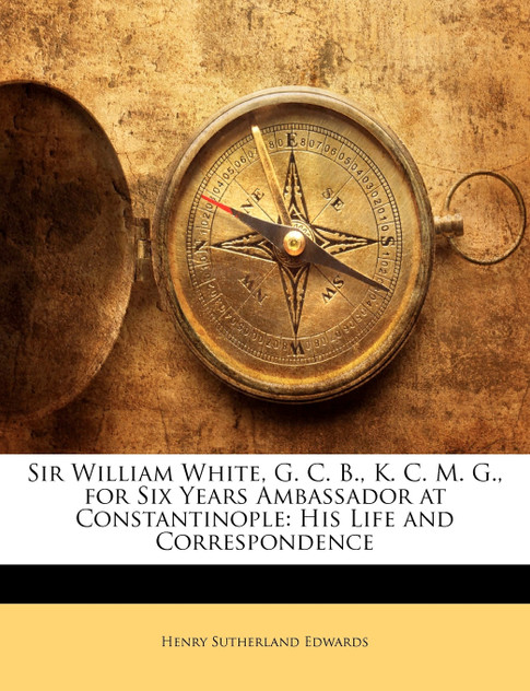 Sir William White, G. C. B., K. C. M. G., for Six Years Ambassador at Constantinople Sir William White, G. C. B., K. C. M. G., for Six Years Ambassador at Constantinople