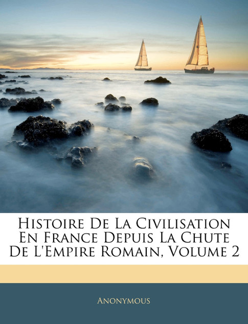 Histoire De La Civilisation En France Depuis La Chute De L'empire Romain, Volume 2 Histoire De La Civilisation En France Depuis La Chute De L'empire Romain, Volume 2