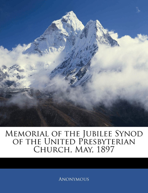 Memorial of the Jubilee Synod of the United Presbyterian Church, May, 1897 Memorial of the Jubilee Synod of the United Presbyterian Church, May, 1897