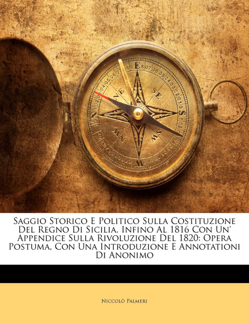 Saggio Storico E Politico Sulla Costituzione Del Regno Di Sicilia, Infino Al 1816 Con Un' Appendice Sulla Rivoluzione Del 1820 Saggio Storico E Politico Sulla Costituzione Del Regno Di Sicilia, Infino Al 1816 Con Un' Appendice Sulla Rivoluzione Del 1820