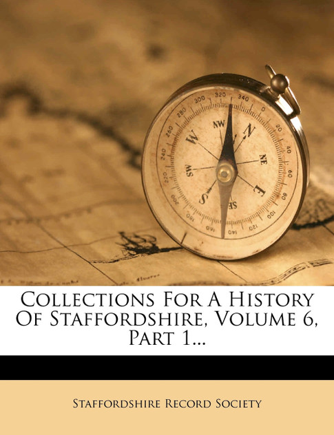 Collections For A History Of Staffordshire, Volume 6, Part 1... Collections For A History Of Staffordshire, Volume 6, Part 1...