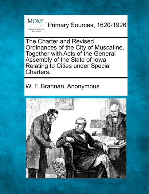The Charter and Revised Ordinances of the City of Muscatine, Together with Acts of the General Assembly of the State of Iowa Relating to Cities under Special Charters. The Charter and Revised Ordinances of the City of Muscatine, Together with Acts of the General Assembly of the State of Iowa Relating to Cities under Special Charters.