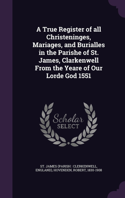 A True Register of all Christeninges, Mariages, and Burialles in the Parishe of St. James, Clarkenwell From the Yeare of Our Lorde God 1551