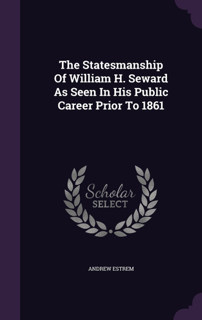 The Statesmanship Of William H. Seward As Seen In His Public Career Prior To 1861 The Statesmanship Of William H. Seward As Seen In His Public Career Prior To 1861