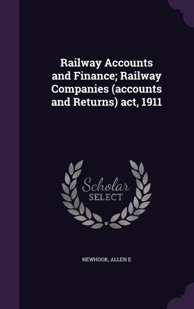 Railway Accounts and Finance; Railway Companies (accounts and Returns) act, 1911 Railway Accounts and Finance; Railway Companies (accounts and Returns) act, 1911