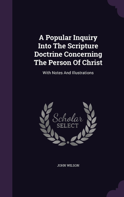 A Popular Inquiry Into The Scripture Doctrine Concerning The Person Of Christ A Popular Inquiry Into The Scripture Doctrine Concerning The Person Of Christ