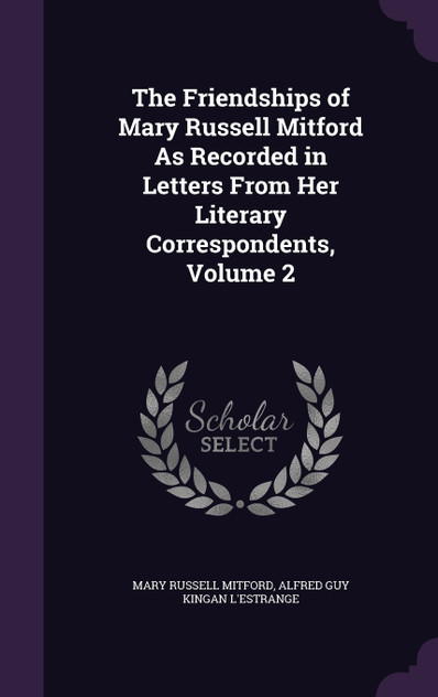 The Friendships of Mary Russell Mitford As Recorded in Letters From Her Literary Correspondents, Volume 2 The Friendships of Mary Russell Mitford As Recorded in Letters From Her Literary Correspondents, Volume 2