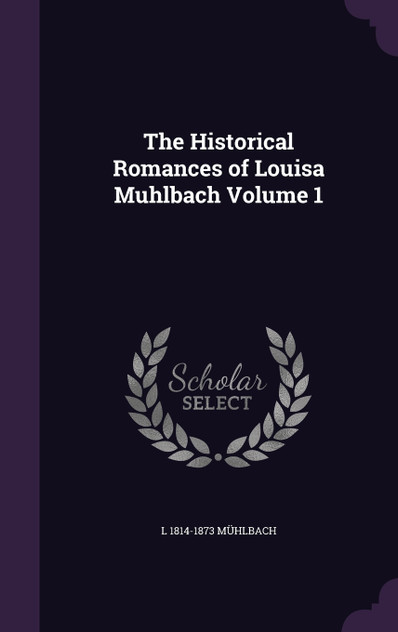 The Historical Romances of Louisa Muhlbach Volume 1 The Historical Romances of Louisa Muhlbach Volume 1