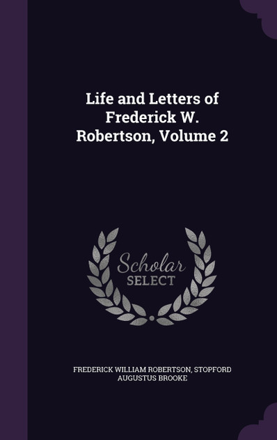 Life and Letters of Frederick W. Robertson, Volume 2 Life and Letters of Frederick W. Robertson, Volume 2