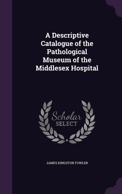 A Descriptive Catalogue of the Pathological Museum of the Middlesex Hospital A Descriptive Catalogue of the Pathological Museum of the Middlesex Hospital