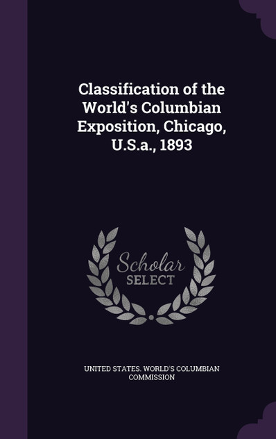 Classification of the World's Columbian Exposition, Chicago, U.S.a., 1893 Classification of the World's Columbian Exposition, Chicago, U.S.a., 1893