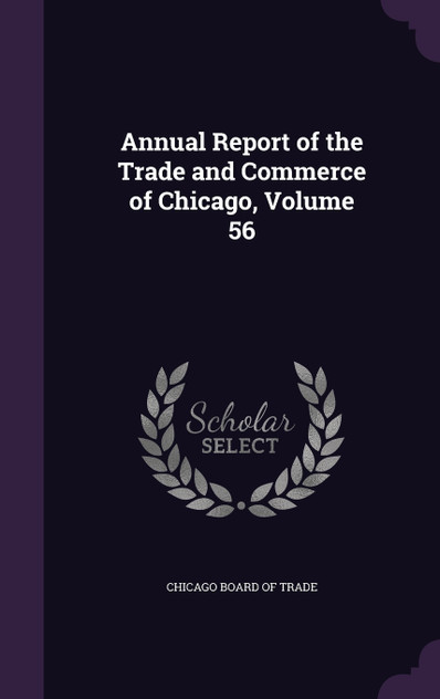Annual Report of the Trade and Commerce of Chicago, Volume 56 Annual Report of the Trade and Commerce of Chicago, Volume 56