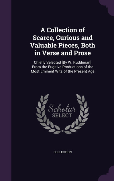 A Collection of Scarce, Curious and Valuable Pieces, Both in Verse and Prose