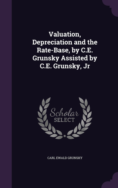 Valuation, Depreciation and the Rate-Base, by C.E. Grunsky Assisted by C.E. Grunsky, Jr Valuation, Depreciation and the Rate-Base, by C.E. Grunsky Assisted by C.E. Grunsky, Jr