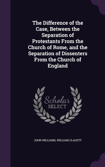 The Difference of the Case, Between the Separation of Protestants From the Church of Rome, and the Separation of Dissenters From the Church of England The Difference of the Case, Between the Separation of Protestants From the Church of Rome, and the Separation of Dissenters From the Church of England
