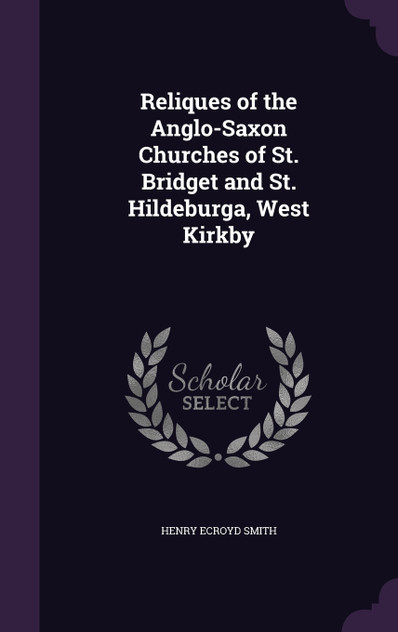 Reliques of the Anglo-Saxon Churches of St. Bridget and St. Hildeburga, West Kirkby Reliques of the Anglo-Saxon Churches of St. Bridget and St. Hildeburga, West Kirkby