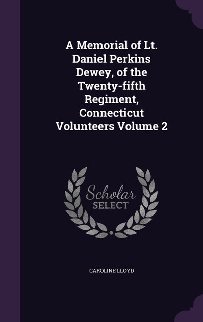 A Memorial of Lt. Daniel Perkins Dewey, of the Twenty-fifth Regiment, Connecticut Volunteers Volume 2 A Memorial of Lt. Daniel Perkins Dewey, of the Twenty-fifth Regiment, Connecticut Volunteers Volume 2