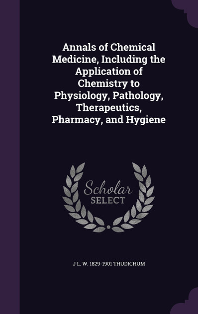Annals of Chemical Medicine, Including the Application of Chemistry to Physiology, Pathology, Therapeutics, Pharmacy, and Hygiene Annals of Chemical Medicine, Including the Application of Chemistry to Physiology, Pathology, Therapeutics, Pharmacy, and Hygiene