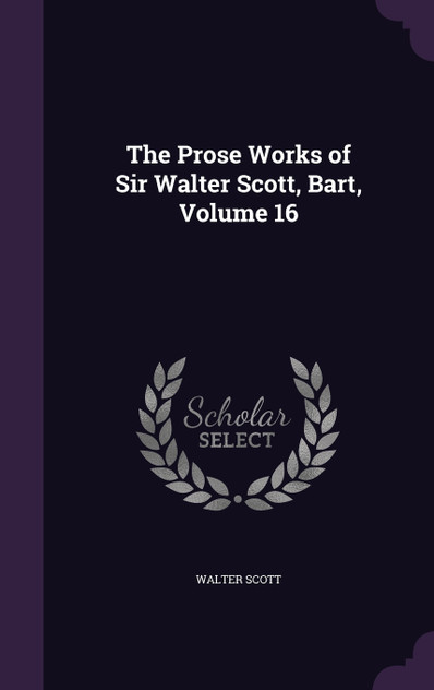The Prose Works of Sir Walter Scott, Bart, Volume 16 The Prose Works of Sir Walter Scott, Bart, Volume 16