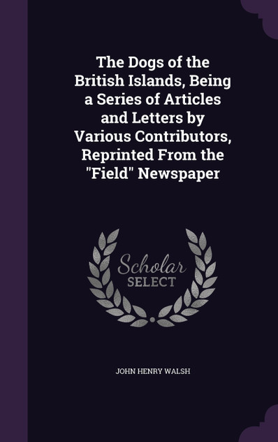 The Dogs of the British Islands, Being a Series of Articles and Letters by Various Contributors, Reprinted From the "Field" Newspaper