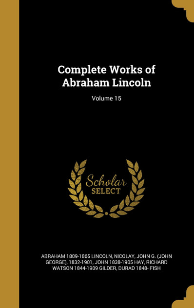 Complete Works of Abraham Lincoln; Volume 15 Complete Works of Abraham Lincoln; Volume 15