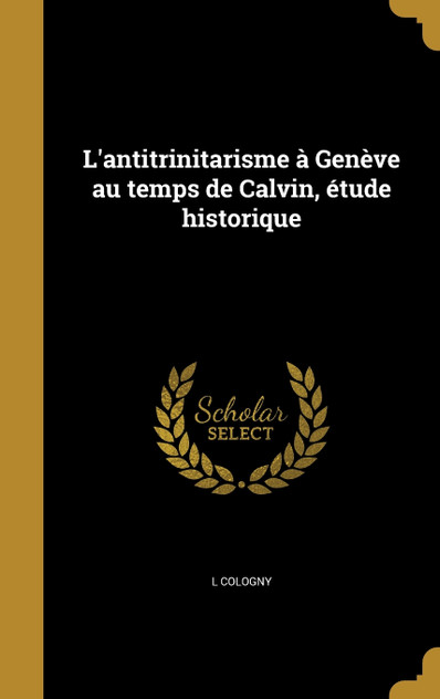 L'antitrinitarisme à Genève au temps de Calvin, étude historique L'antitrinitarisme à Genève au temps de Calvin, étude historique