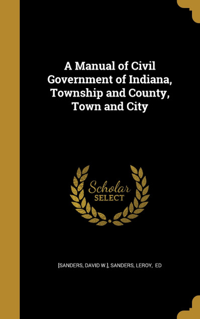 A Manual of Civil Government of Indiana, Township and County, Town and City A Manual of Civil Government of Indiana, Township and County, Town and City