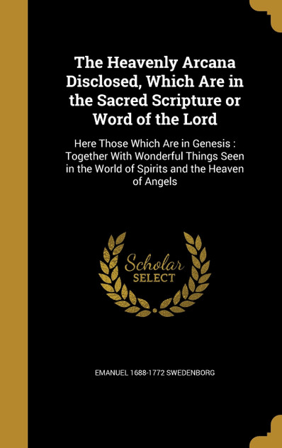 The Heavenly Arcana Disclosed, Which Are in the Sacred Scripture or Word of the Lord The Heavenly Arcana Disclosed, Which Are in the Sacred Scripture or Word of the Lord