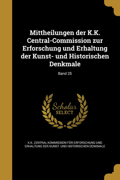 Mittheilungen der K.K. Central-Commission zur Erforschung und Erhaltung der Kunst- und Historischen Denkmale; Band 25 Mittheilungen der K.K. Central-Commission zur Erforschung und Erhaltung der Kunst- und Historischen Denkmale; Band 25