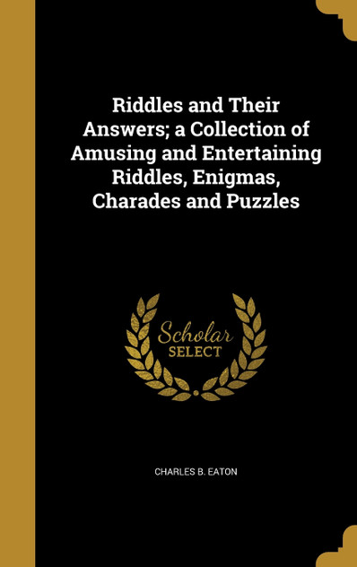 Riddles and Their Answers; a Collection of Amusing and Entertaining Riddles, Enigmas, Charades and Puzzles Riddles and Their Answers; a Collection of Amusing and Entertaining Riddles, Enigmas, Charades and Puzzles