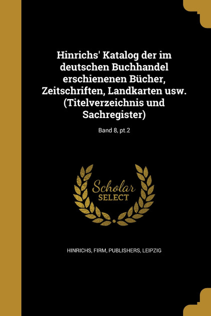 Hinrichs' Katalog der im deutschen Buchhandel erschienenen Bücher, Zeitschriften, Landkarten usw. (Titelverzeichnis und Sachregister); Band 8, pt.2 Hinrichs' Katalog der im deutschen Buchhandel erschienenen Bücher, Zeitschriften, Landkarten usw. (Titelverzeichnis und Sachregister); Band 8, pt.2