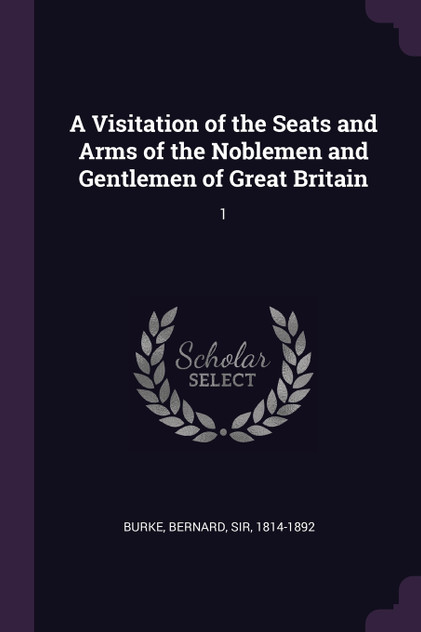 A Visitation of the Seats and Arms of the Noblemen and Gentlemen of Great Britain A Visitation of the Seats and Arms of the Noblemen and Gentlemen of Great Britain