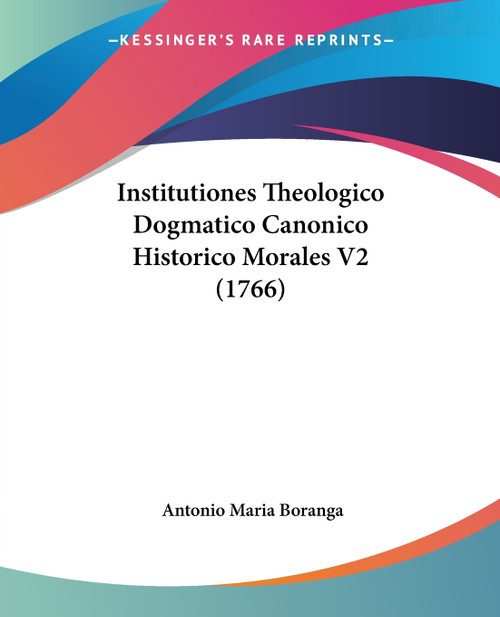 Institutiones Theologico Dogmatico Canonico Historico Morales V2 (1766) Institutiones Theologico Dogmatico Canonico Historico Morales V2 (1766)
