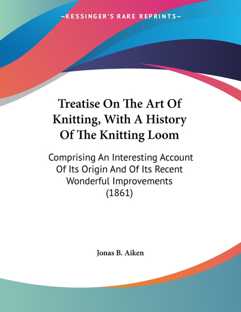 Treatise On The Art Of Knitting, With A History Of The Knitting Loom Treatise On The Art Of Knitting, With A History Of The Knitting Loom