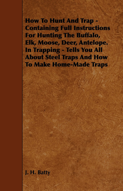 How To Hunt And Trap - Containing Full Instructions For Hunting The Buffalo, Elk, Moose, Deer, Antelope. How To Hunt And Trap - Containing Full Instructions For Hunting The Buffalo, Elk, Moose, Deer, Antelope.