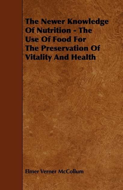 The Newer Knowledge Of Nutrition - The Use Of Food For The Preservation Of Vitality And Health The Newer Knowledge Of Nutrition - The Use Of Food For The Preservation Of Vitality And Health