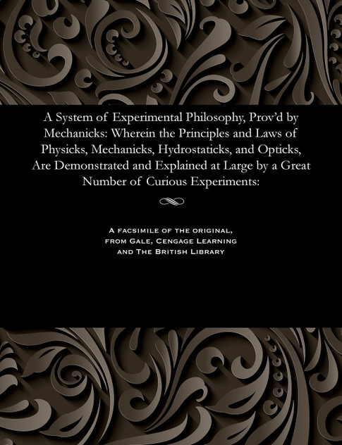 A System of Experimental Philosophy, Prov'd by Mechanicks