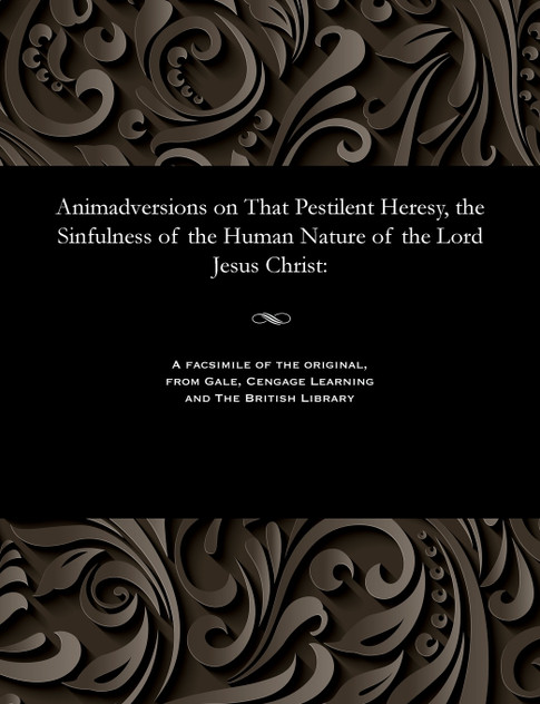 Animadversions on That Pestilent Heresy, the Sinfulness of the Human Nature of the Lord Jesus Christ