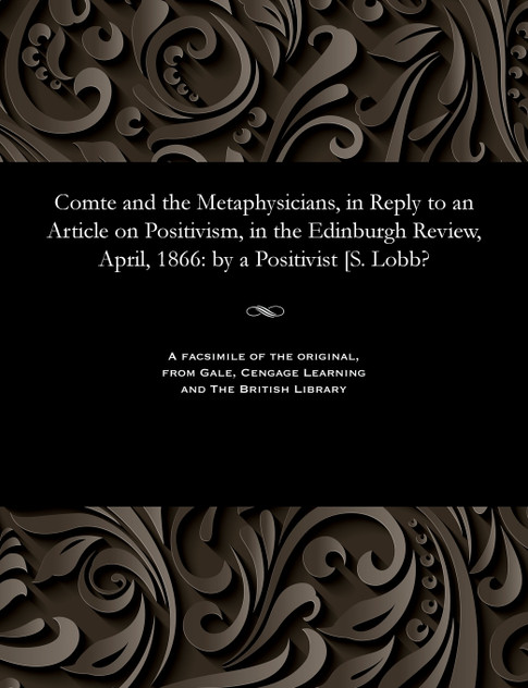 Comte and the Metaphysicians, in Reply to an Article on Positivism, in the Edinburgh Review, April, 1866 Comte and the Metaphysicians, in Reply to an Article on Positivism, in the Edinburgh Review, April, 1866