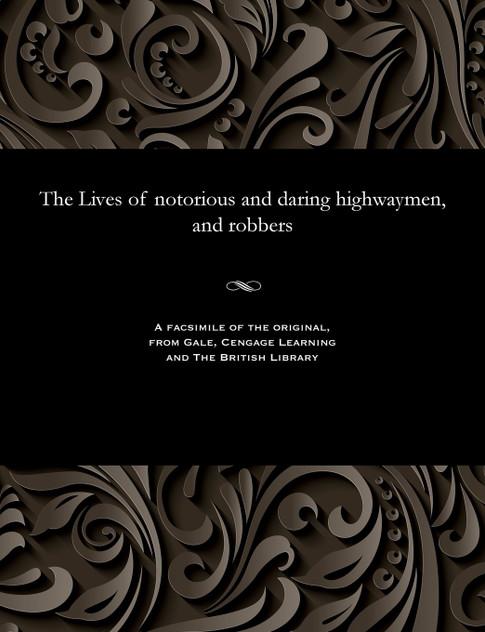 The Lives of notorious and daring highwaymen, and robbers The Lives of notorious and daring highwaymen, and robbers