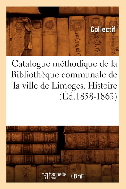 Catalogue méthodique de la Bibliothèque communale de la ville de Limoges. Histoire (Éd.1858-1863) Catalogue méthodique de la Bibliothèque communale de la ville de Limoges. Histoire (Éd.1858-1863)