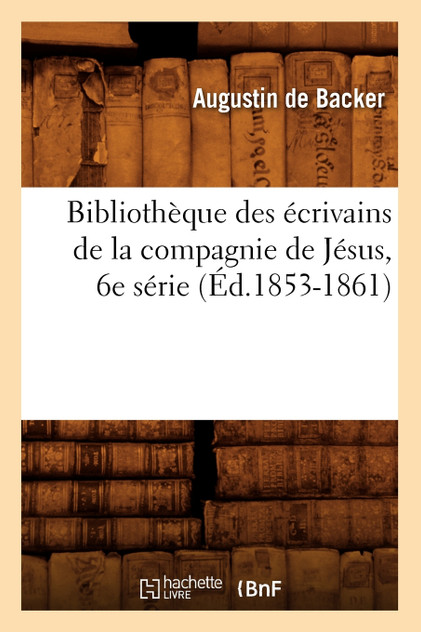 Bibliothèque des écrivains de la compagnie de Jésus, 6e série (Éd.1853-1861) Bibliothèque des écrivains de la compagnie de Jésus, 6e série (Éd.1853-1861)