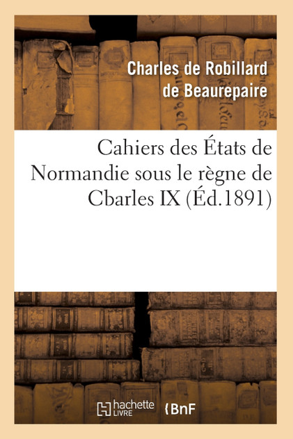 Cahiers des États de Normandie sous le règne de Cbarles IX (Éd.1891) Cahiers des États de Normandie sous le règne de Cbarles IX (Éd.1891)