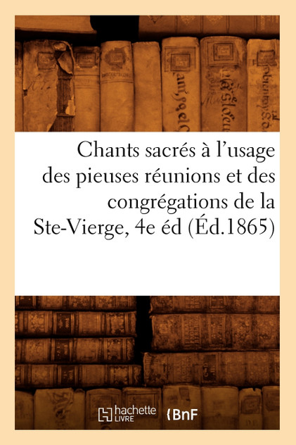 Chants sacrés à l'usage des pieuses réunions et des congrégations de la Ste-Vierge, 4e éd (Éd.1865) Chants sacrés à l'usage des pieuses réunions et des congrégations de la Ste-Vierge, 4e éd (Éd.1865)