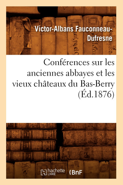 Conférences sur les anciennes abbayes et les vieux châteaux du Bas-Berry, (Éd.1876) Conférences sur les anciennes abbayes et les vieux châteaux du Bas-Berry, (Éd.1876)