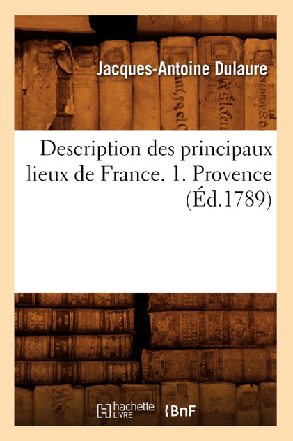 Description des principaux lieux de France. 1. Provence (Éd.1789) Description des principaux lieux de France. 1. Provence (Éd.1789)
